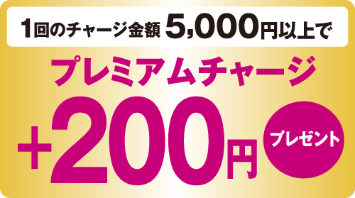 1回のチャージ金額5,000円以上でプレミアムチャージ＋200円プレゼント
