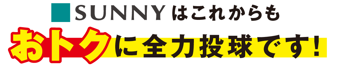 SUNNYはこれからもおトクに全力投球です！
