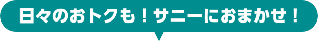 日々のおトクも！サニーにおまかせ！