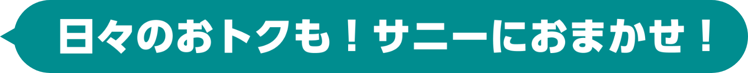 日々のおトクも！サニーにおまかせ！
